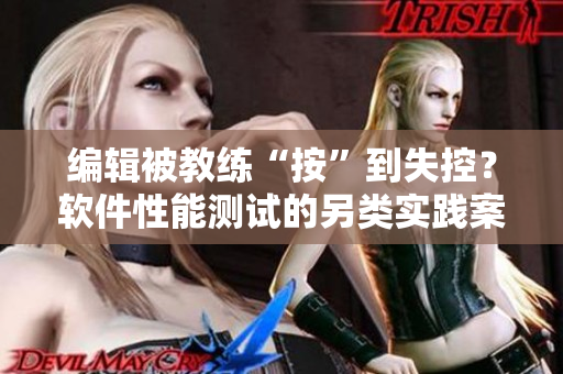 編輯被教練“按”到失控？軟件性能測試的另類實踐案例令人咋舌！