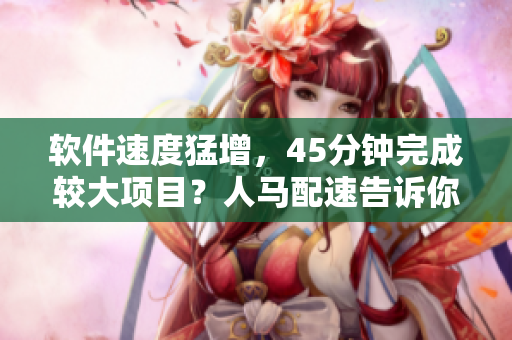 軟件速度猛增，45分鐘完成較大項(xiàng)目？人馬配速告訴你如何做到