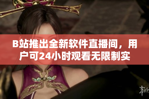 B站推出全新軟件直播間，用戶可24小時(shí)觀看無(wú)限制實(shí)時(shí)直播與互動(dòng)