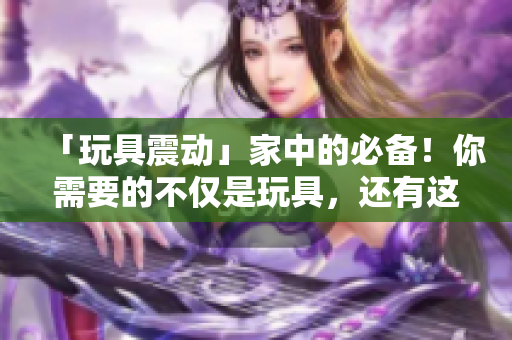 「玩具震動(dòng)」家中的必備！你需要的不僅是玩具，還有這些軟件技巧