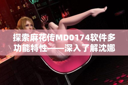探索麻花傳MD0174軟件多功能特性——深入了解沈娜娜的功效