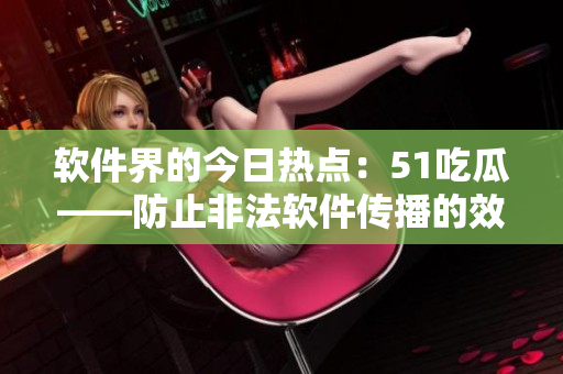 軟件界的今日熱點(diǎn)：51吃瓜——防止非法軟件傳播的效果如何？