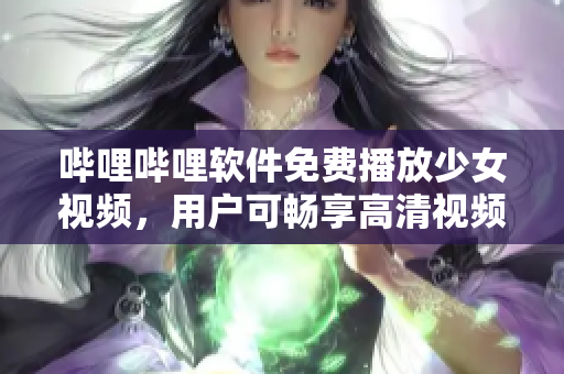 嗶哩嗶哩軟件免費(fèi)播放少女視頻，用戶可暢享高清視頻體驗(yàn)