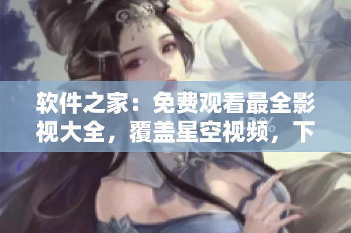 軟件之家：免費(fèi)觀看最全影視大全，覆蓋星空視頻，下載無限制！