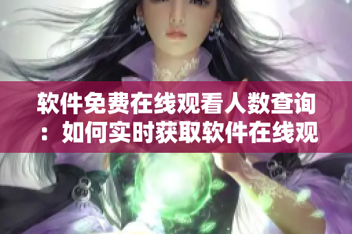 軟件免費(fèi)在線觀看人數(shù)查詢：如何實(shí)時(shí)獲取軟件在線觀看數(shù)據(jù)？