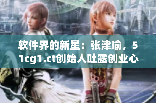 軟件界的新星：張津瑜，51cg1.ct創(chuàng)始人吐露創(chuàng)業(yè)心路歷程