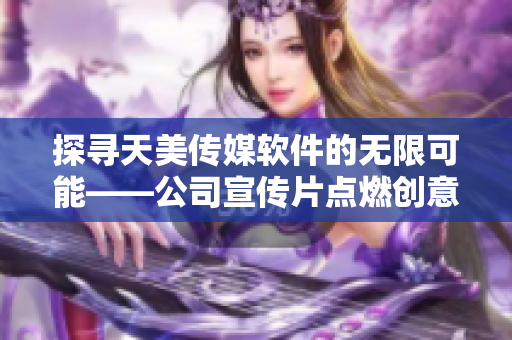 探尋天美傳媒軟件的無限可能——公司宣傳片點(diǎn)燃創(chuàng)意軟件設(shè)計熱情