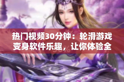 熱門視頻30分鐘：輪滑游戲變身軟件樂趣，讓你體驗(yàn)全新虛擬世界！