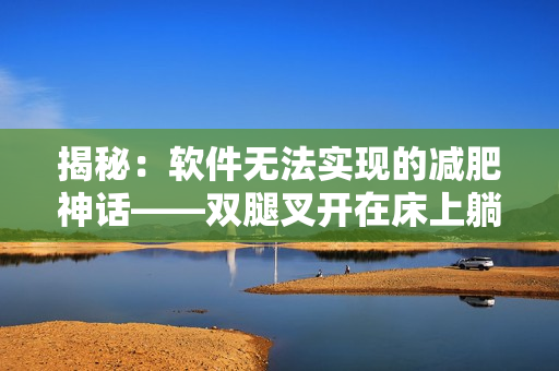 揭秘：軟件無法實(shí)現(xiàn)的減肥神話——雙腿叉開在床上躺著貼墻