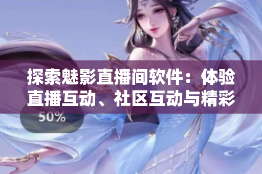 探索魅影直播間軟件：體驗(yàn)直播互動、社區(qū)互動與精彩娛樂