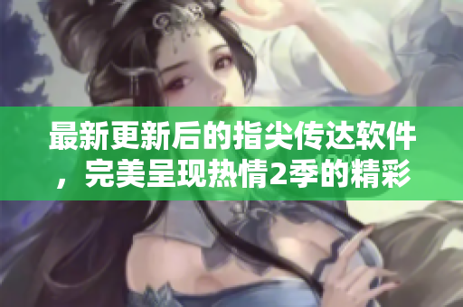 最新更新后的指尖傳達軟件，完美呈現(xiàn)熱情2季的精彩，還有什么可以抵擋？