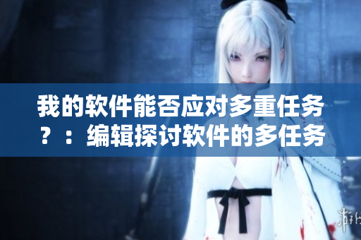 我的軟件能否應(yīng)對多重任務(wù)？：編輯探討軟件的多任務(wù)處理能力