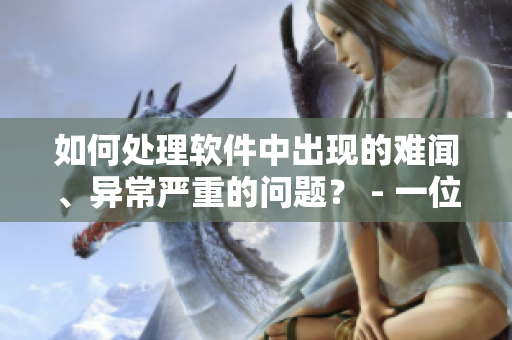 如何處理軟件中出現(xiàn)的難聞、異常嚴(yán)重的問題？ - 一位編輯的建議