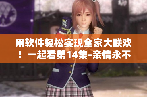 用軟件輕松實(shí)現(xiàn)全家大聯(lián)歡！一起看第14集-親情永不止步