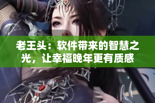 老王頭：軟件帶來的智慧之光，讓幸福晚年更有質(zhì)感