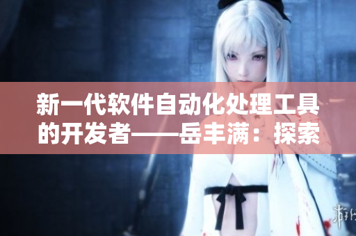新一代軟件自動化處理工具的開發(fā)者——岳豐滿：探索互聯(lián)網(wǎng)時(shí)代的高效生產(chǎn)力