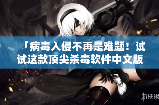 「病毒入侵不再是難題！試試這款頂尖殺毒軟件中文版」