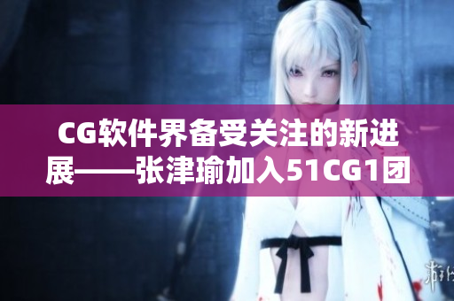 CG軟件界備受關(guān)注的新進展——張津瑜加入51CG1團隊