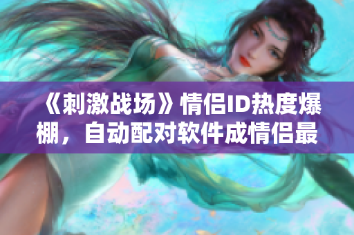 《刺激戰(zhàn)場》情侶ID熱度爆棚，自動配對軟件成情侶最佳選擇！