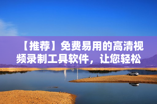 【推薦】免費(fèi)易用的高清視頻錄制工具軟件，讓您輕松記錄美好生活！