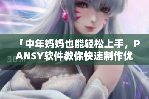 「中年媽媽也能輕松上手，PANSY軟件教你快速制作優(yōu)質(zhì)PPT」