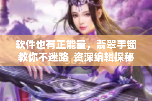 軟件也有正能量，翡翠手鐲教你不迷路  資深編輯探秘黑料軟件正能量