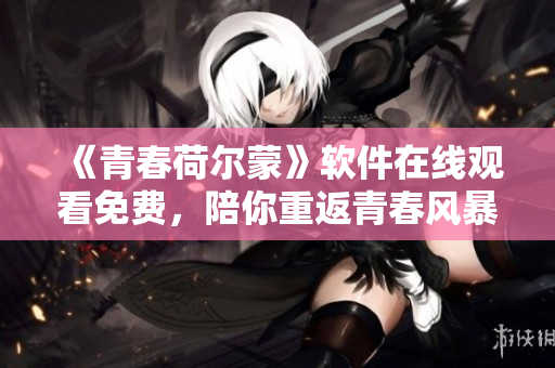 《青春荷爾蒙》軟件在線觀看免費(fèi)，陪你重返青春風(fēng)暴！