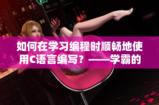 如何在學習編程時順暢地使用C語言編寫？——學霸的學習筆記
