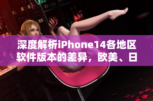 深度解析iPhone14各地區(qū)軟件版本的差異，歐美、日韓有何不同？
