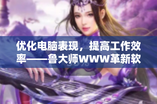 優(yōu)化電腦表現(xiàn)，提高工作效率——魯大師WWW革新軟件測評推薦