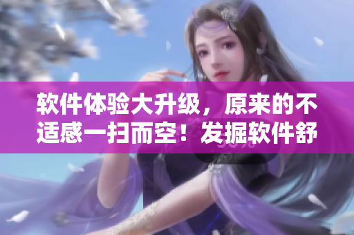 軟件體驗(yàn)大升級，原來的不適感一掃而空！發(fā)掘軟件舒適新世界