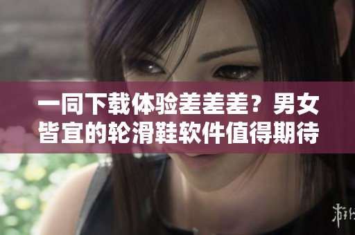 一同下載體驗(yàn)差差差？男女皆宜的輪滑鞋軟件值得期待！