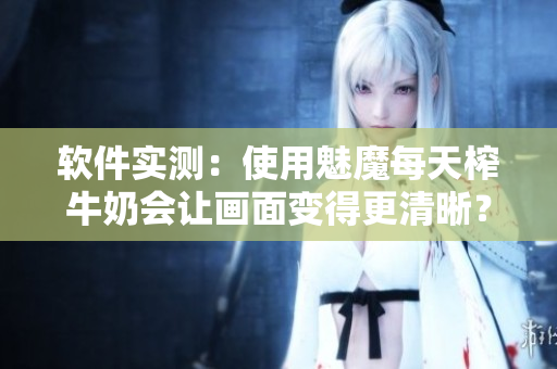 軟件實(shí)測(cè)：使用魅魔每天榨牛奶會(huì)讓畫面變得更清晰？