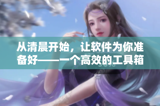 從清晨開始，讓軟件為你準(zhǔn)備好——一個高效的工具箱