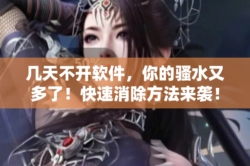 幾天不開軟件，你的騷水又多了！快速消除方法來襲！