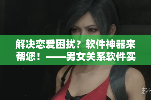 解決戀愛困擾？軟件神器來幫您！——男女關(guān)系軟件實(shí)用推薦
