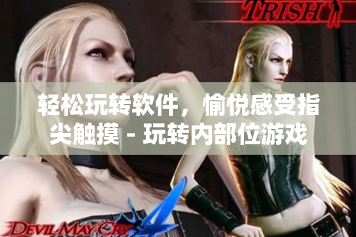 輕松玩轉(zhuǎn)軟件，愉悅感受指尖觸摸 - 玩轉(zhuǎn)內(nèi)部位游戲