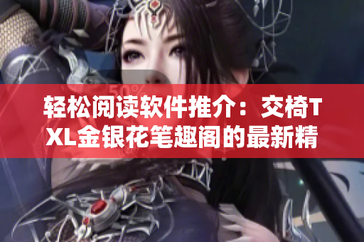 輕松閱讀軟件推介：交椅TXL金銀花筆趣閣的最新精選