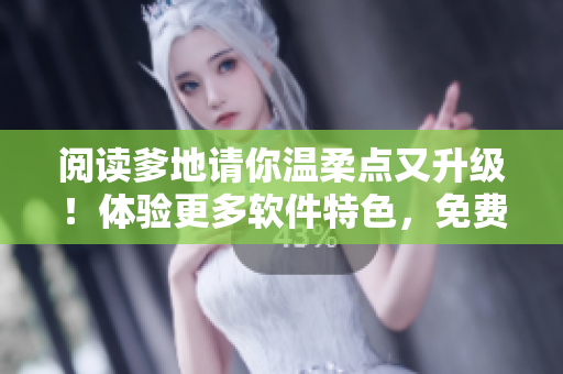 閱讀爹地請你溫柔點又升級！體驗更多軟件特色，免費贈送暢銷小說