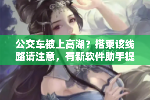 公交車被上高湖？搭乘該線路請(qǐng)注意，有新軟件助手提醒！