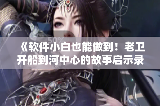 《軟件小白也能做到！老衛(wèi)開(kāi)船到河中心的故事啟示錄》