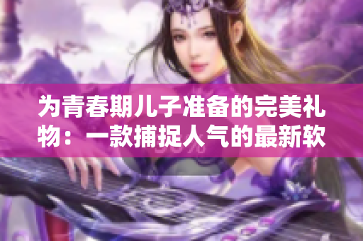 為青春期兒子準(zhǔn)備的完美禮物：一款捕捉人氣的最新軟件