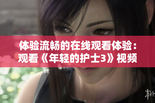 體驗(yàn)流暢的在線觀看體驗(yàn)：觀看《年輕的護(hù)士3》視頻的最佳軟件推薦