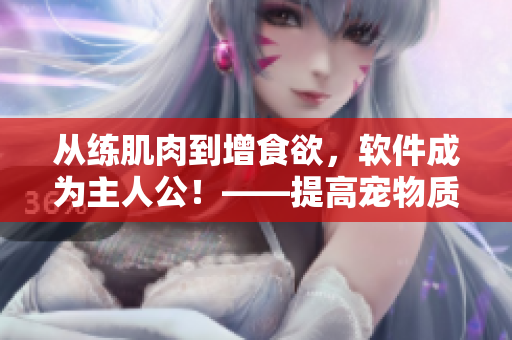 從練肌肉到增食欲，軟件成為主人公！——提高寵物質(zhì)量的新選擇