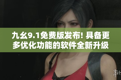 九幺9.1免費(fèi)版發(fā)布! 具備更多優(yōu)化功能的軟件全新升級(jí)