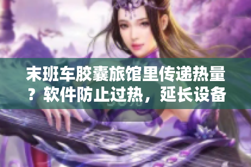 末班車膠囊旅館里傳遞熱量？軟件防止過熱，延長(zhǎng)設(shè)備壽命