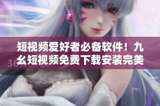 短視頻愛(ài)好者必備軟件！九幺短視頻免費(fèi)下載安裝完美享受視頻樂(lè)趣！