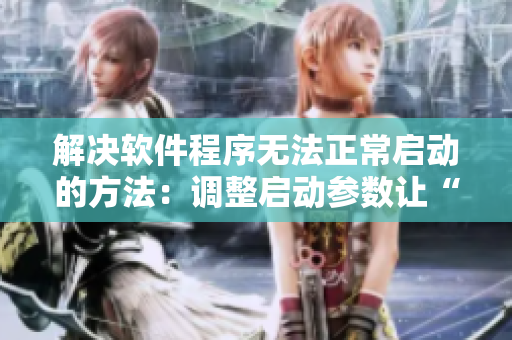 解決軟件程序無法正常啟動(dòng)的方法：調(diào)整啟動(dòng)參數(shù)讓“丫頭”更開放