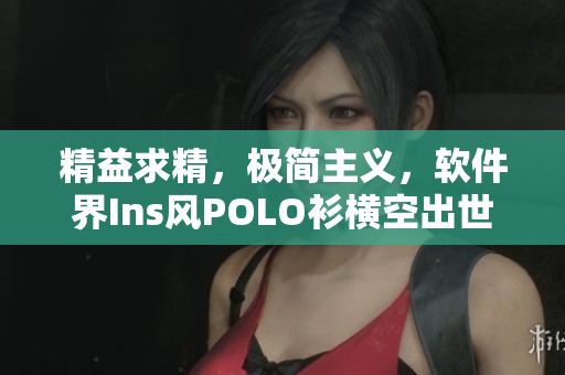 精益求精，極簡主義，軟件界Ins風POLO衫橫空出世
