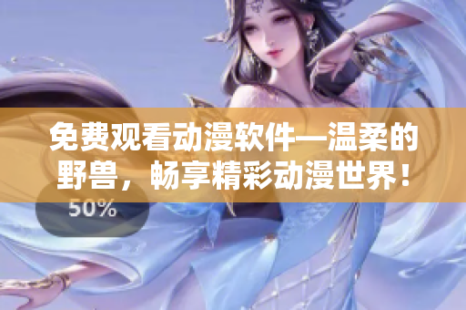 免費觀看動漫軟件—溫柔的野獸，暢享精彩動漫世界！
